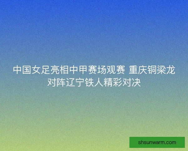 中国女足亮相中甲赛场观赛 重庆铜梁龙对阵辽宁铁人精彩对决