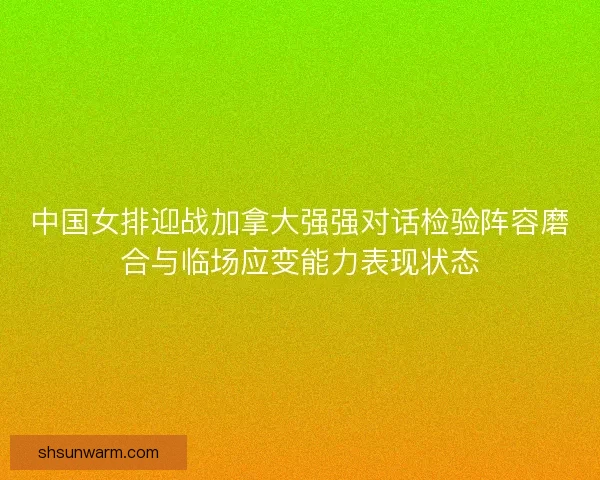 中国女排迎战加拿大强强对话检验阵容磨合与临场应变能力表现状态