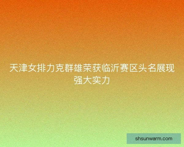 天津女排力克群雄荣获临沂赛区头名展现强大实力