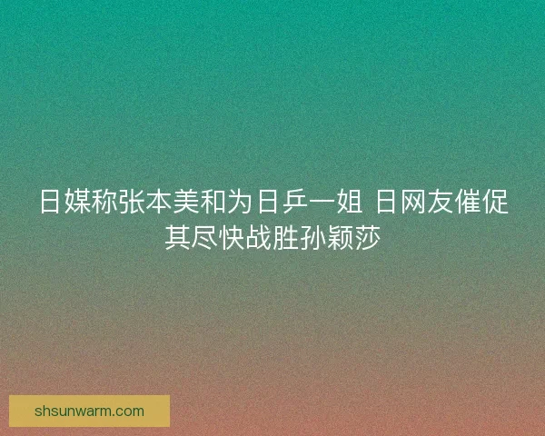 日媒称张本美和为日乒一姐 日网友催促其尽快战胜孙颖莎 日媒称张本美和为日乒一姐 日网友催促其尽快战胜孙颖莎