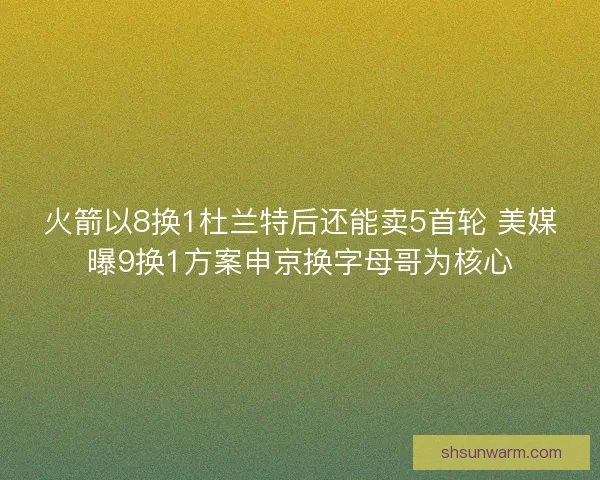 火箭以8换1杜兰特后还能卖5首轮 美媒曝9换1方案申京换字母哥为核心 火箭以8换1杜兰特后还能卖5首轮 美媒曝9换1方案申京换字母哥为核心