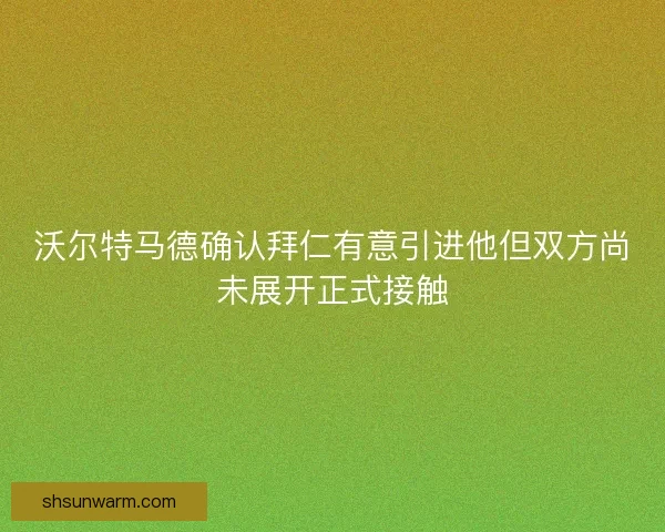 沃尔特马德确认拜仁有意引进他但双方尚未展开正式接触