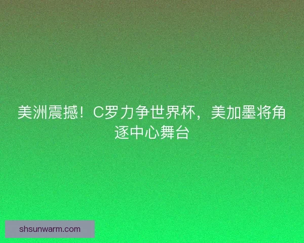 美洲震撼！C罗力争世界杯，美加墨将角逐中心舞台