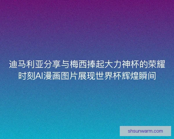 迪马利亚分享与梅西捧起大力神杯的荣耀时刻AI漫画图片展现世界杯辉煌瞬间 迪马利亚分享与梅西捧起大力神杯的荣耀时刻AI漫画图片展现世界杯辉煌瞬间