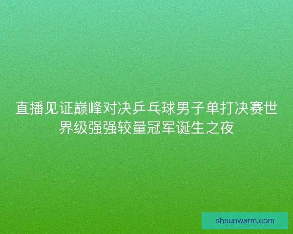 直播见证巅峰对决乒乓球男子单打决赛世界级强强较量冠军诞生之夜 直播见证巅峰对决乒乓球男子单打决赛世界级强强较量冠军诞生之夜