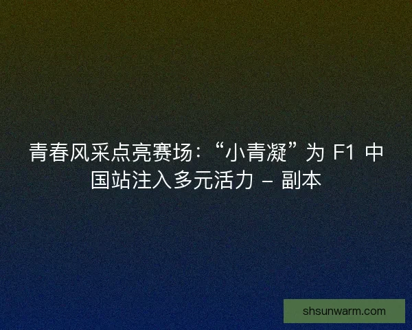 青春风采点亮赛场：“小青凝” 为 F1 中国站注入多元活力 - 副本