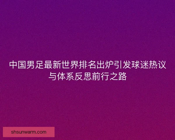 中国男足最新世界排名出炉引发球迷热议与体系反思前行之路