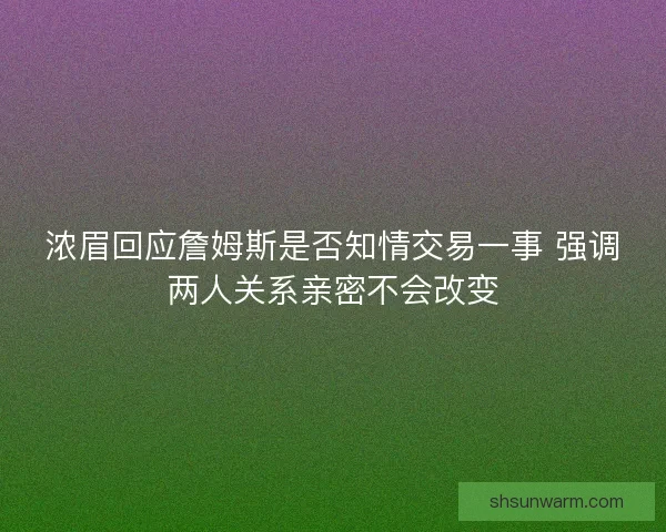 浓眉回应詹姆斯是否知情交易一事 强调两人关系亲密不会改变 浓眉回应詹姆斯是否知情交易一事 强调两人关系亲密不会改变