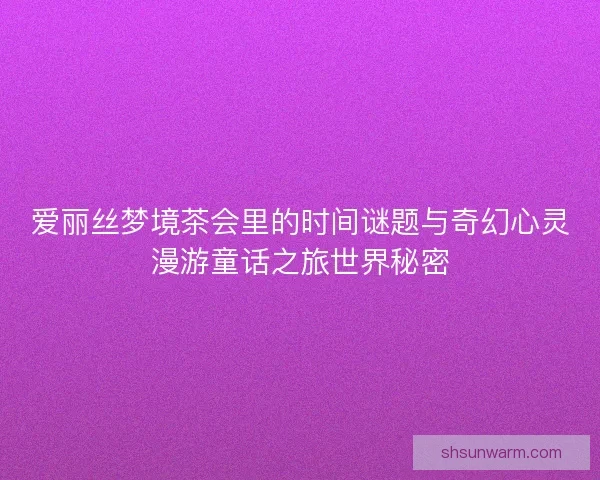 爱丽丝梦境茶会里的时间谜题与奇幻心灵漫游童话之旅世界秘密