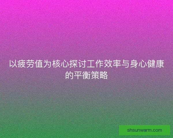 以疲劳值为核心探讨工作效率与身心健康的平衡策略