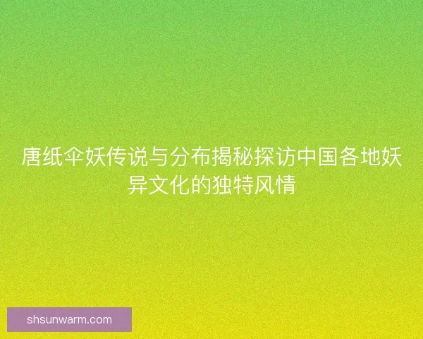 唐纸伞妖传说与分布揭秘探访中国各地妖异文化的独特风情