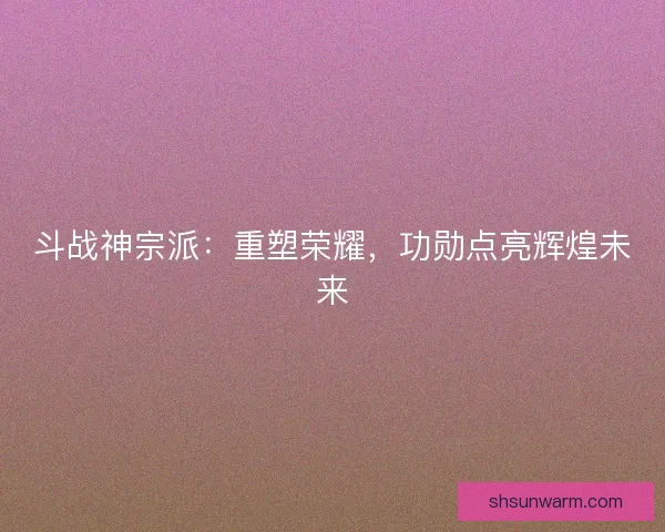 斗战神宗派：重塑荣耀，功勋点亮辉煌未来