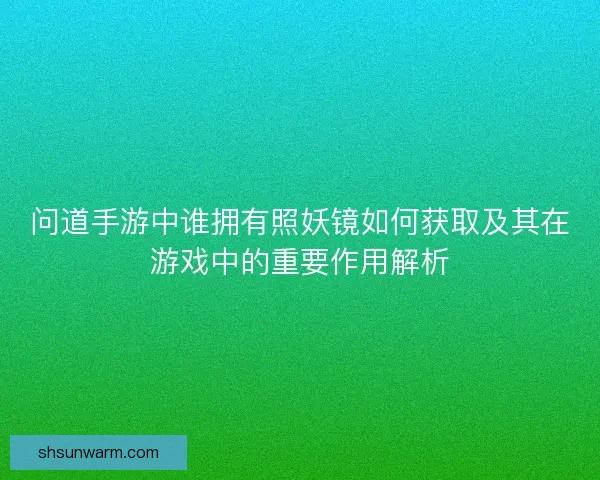 问道手游中谁拥有照妖镜如何获取及其在游戏中的重要作用解析
