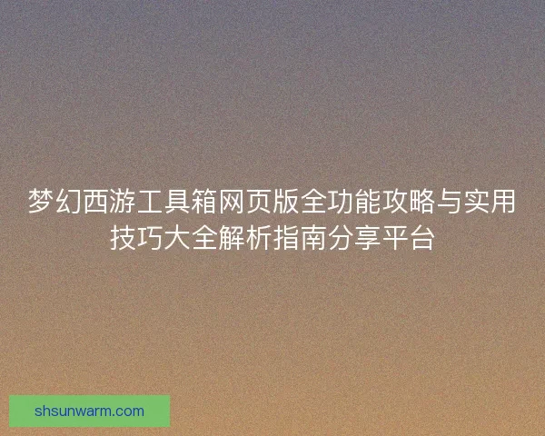 梦幻西游工具箱网页版全功能攻略与实用技巧大全解析指南分享平台