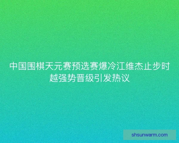 中国围棋天元赛预选赛爆冷江维杰止步时越强势晋级引发热议