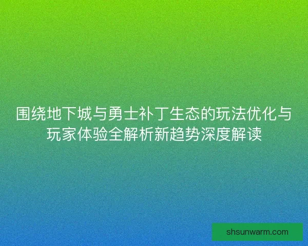 围绕地下城与勇士补丁生态的玩法优化与玩家体验全解析新趋势深度解读