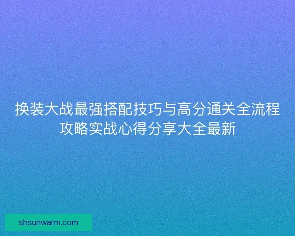 换装大战最强搭配技巧与高分通关全流程攻略实战心得分享大全最新