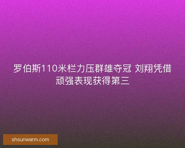 罗伯斯110米栏力压群雄夺冠 刘翔凭借顽强表现获得第三