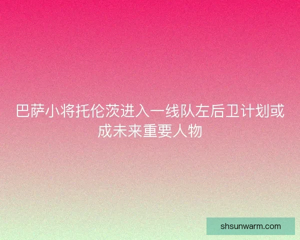 巴萨小将托伦茨进入一线队左后卫计划或成未来重要人物