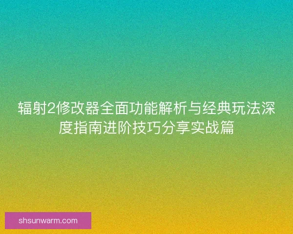 辐射2修改器全面功能解析与经典玩法深度指南进阶技巧分享实战篇