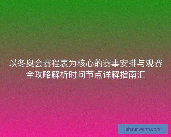 以冬奥会赛程表为核心的赛事安排与观赛全攻略解析时间节点详解指南汇