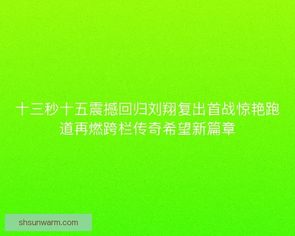 十三秒十五震撼回归刘翔复出首战惊艳跑道再燃跨栏传奇希望新篇章