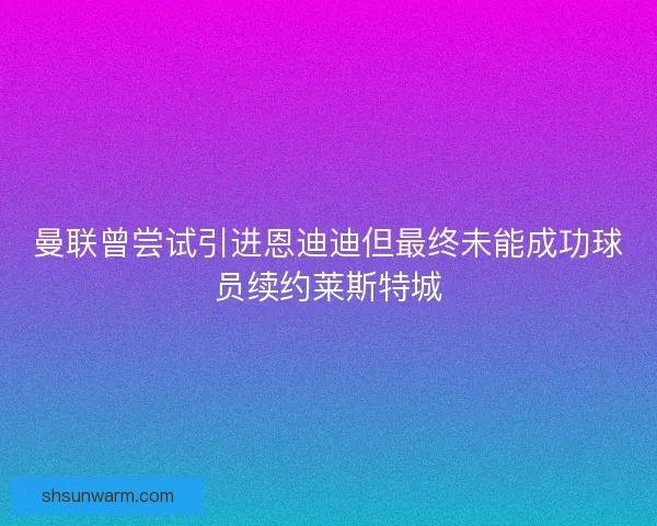 曼联曾尝试引进恩迪迪但最终未能成功球员续约莱斯特城 曼联曾尝试引进恩迪迪但最终未能成功球员续约莱斯特城