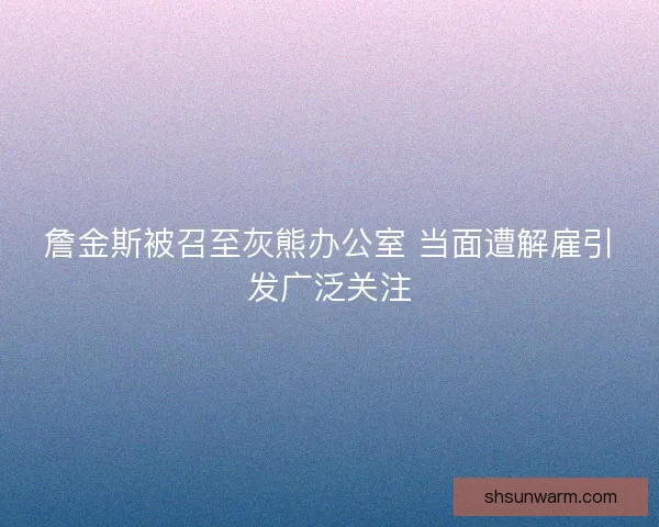 詹金斯被召至灰熊办公室 当面遭解雇引发广泛关注