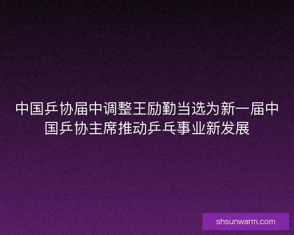 中国乒协届中调整王励勤当选为新一届中国乒协主席推动乒乓事业新发展 中国乒协届中调整王励勤当选为新一届中国乒协主席推动乒乓事业新发展