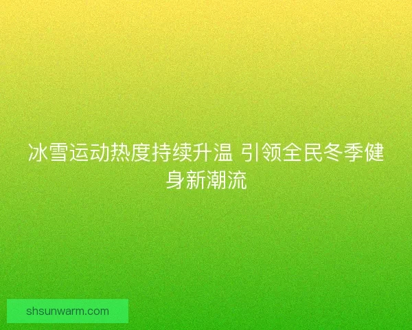 冰雪运动热度持续升温 引领全民冬季健身新潮流