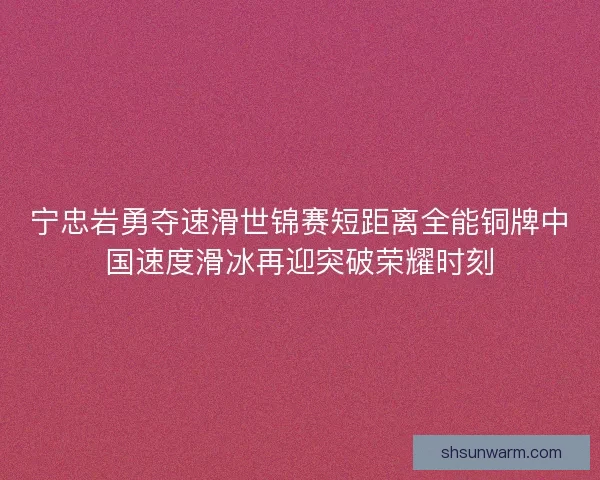 宁忠岩勇夺速滑世锦赛短距离全能铜牌中国速度滑冰再迎突破荣耀时刻 宁忠岩勇夺速滑世锦赛短距离全能铜牌中国速度滑冰再迎突破荣耀时刻