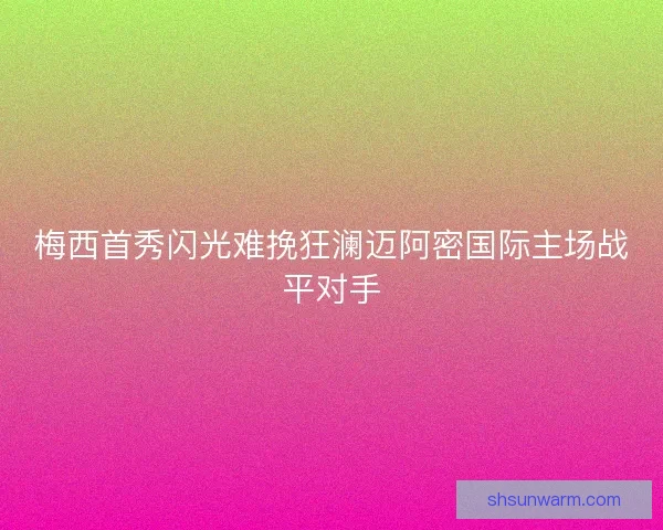 梅西首秀闪光难挽狂澜迈阿密国际主场战平对手