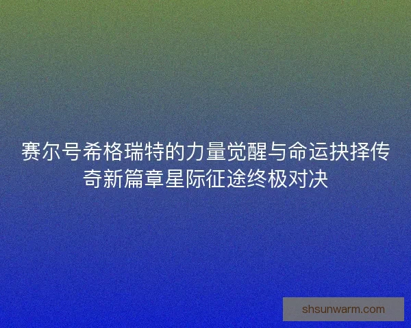 赛尔号希格瑞特的力量觉醒与命运抉择传奇新篇章星际征途终极对决