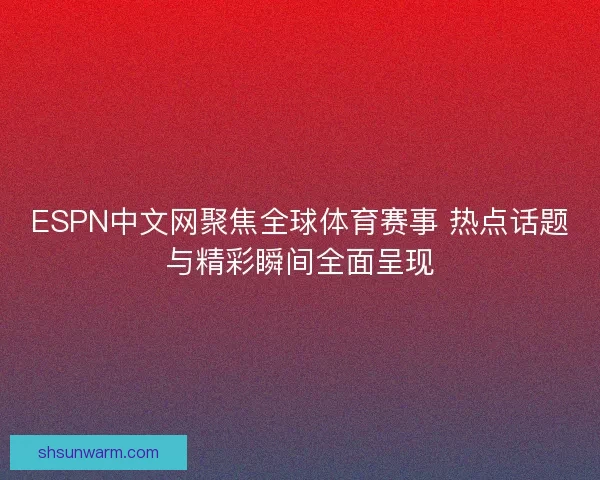 ESPN中文网聚焦全球体育赛事 热点话题与精彩瞬间全面呈现