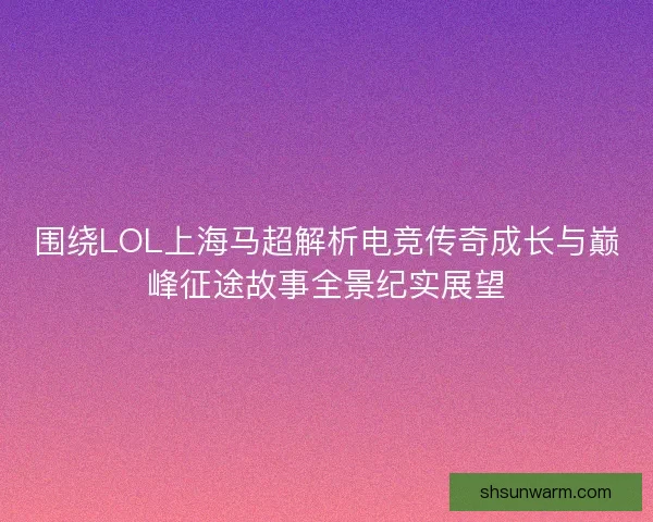 围绕LOL上海马超解析电竞传奇成长与巅峰征途故事全景纪实展望