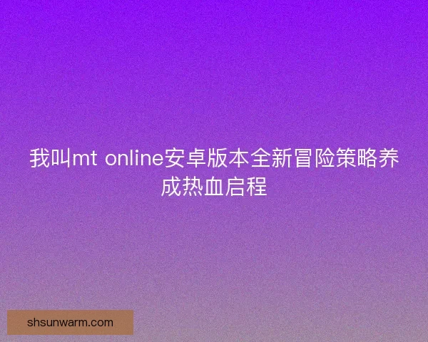 我叫mt online安卓版本全新冒险策略养成热血启程