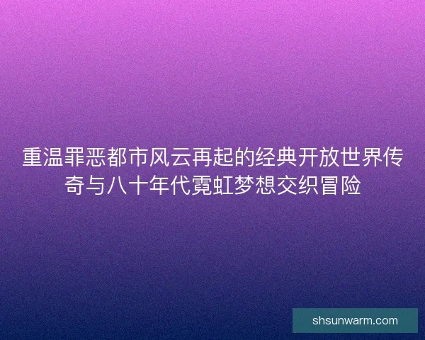 重温罪恶都市风云再起的经典开放世界传奇与八十年代霓虹梦想交织冒险
