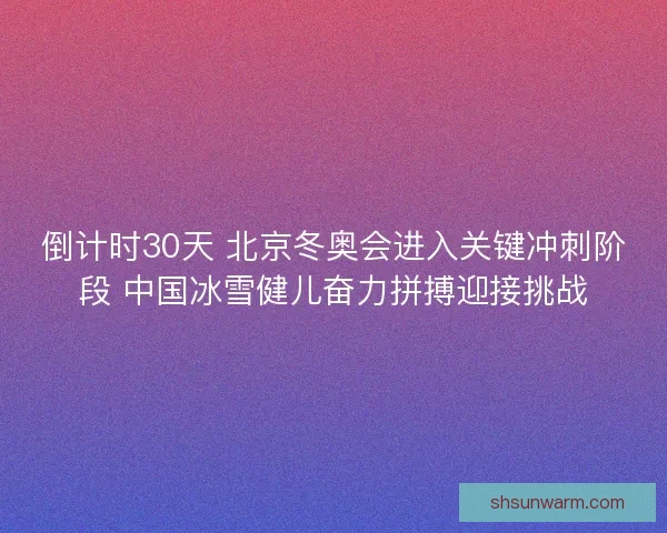 倒计时30天 北京冬奥会进入关键冲刺阶段 中国冰雪健儿奋力拼搏迎接挑战