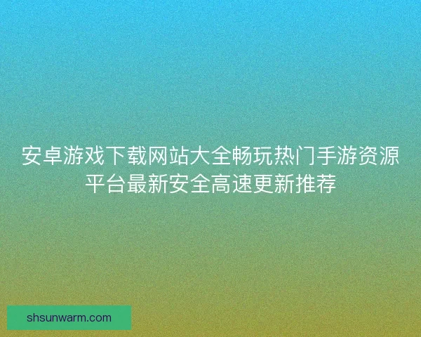 安卓游戏下载网站大全畅玩热门手游资源平台最新安全高速更新推荐