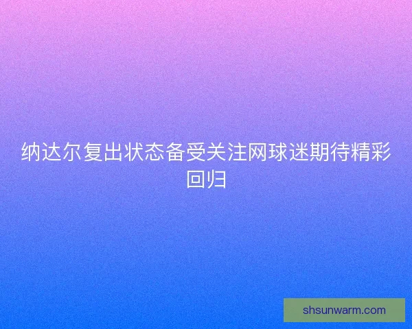 纳达尔复出状态备受关注网球迷期待精彩回归