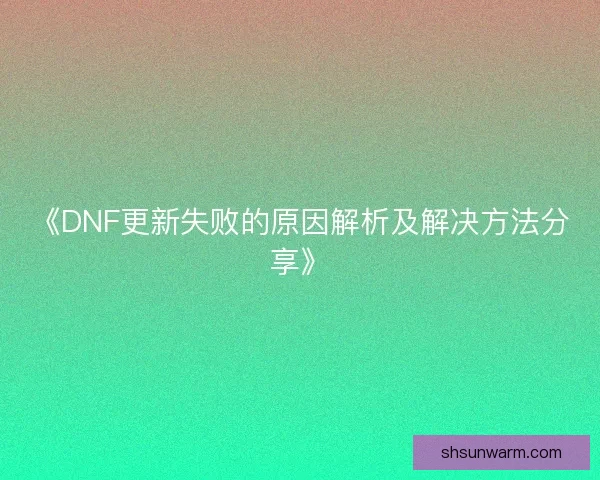 《DNF更新失败的原因解析及解决方法分享》
