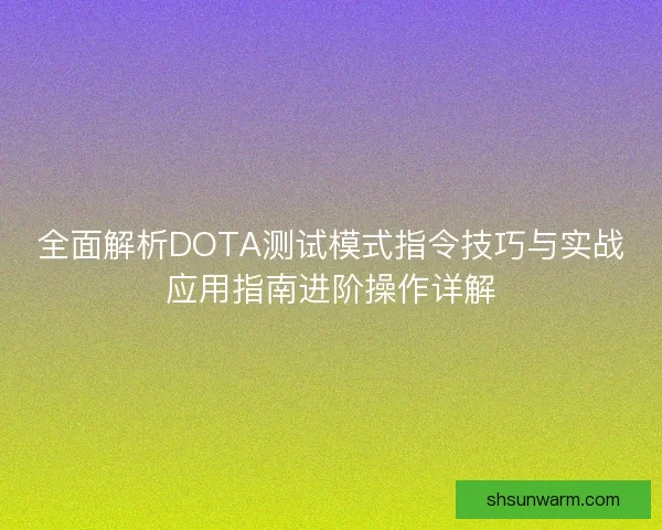 全面解析DOTA测试模式指令技巧与实战应用指南进阶操作详解