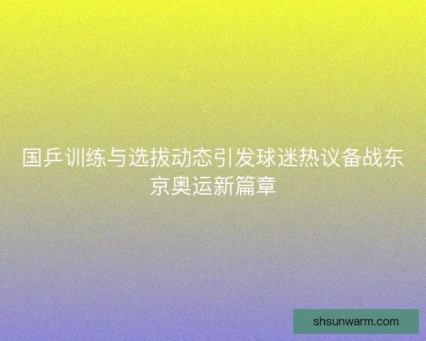 国乒训练与选拔动态引发球迷热议备战东京奥运新篇章