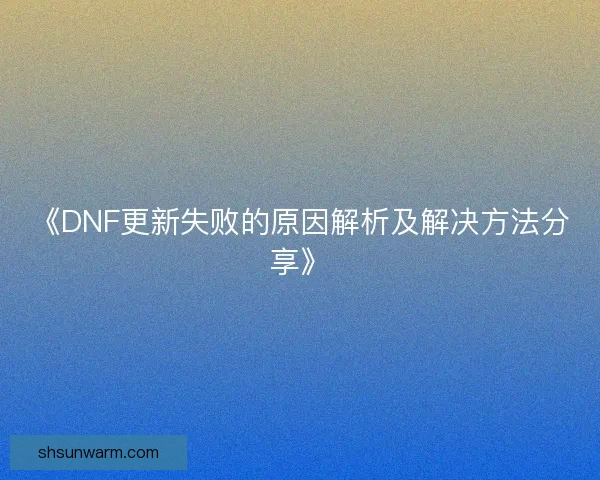 《DNF更新失败的原因解析及解决方法分享》