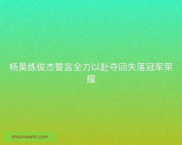 杨昊练俊杰誓言全力以赴夺回失落冠军荣耀