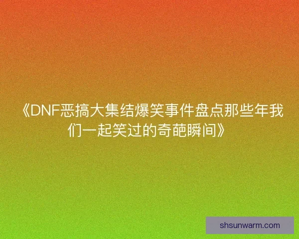 《DNF恶搞大集结爆笑事件盘点那些年我们一起笑过的奇葩瞬间》 《DNF恶搞大集结爆笑事件盘点那些年我们一起笑过的奇葩瞬间》