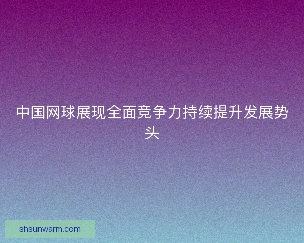 中国网球展现全面竞争力持续提升发展势头