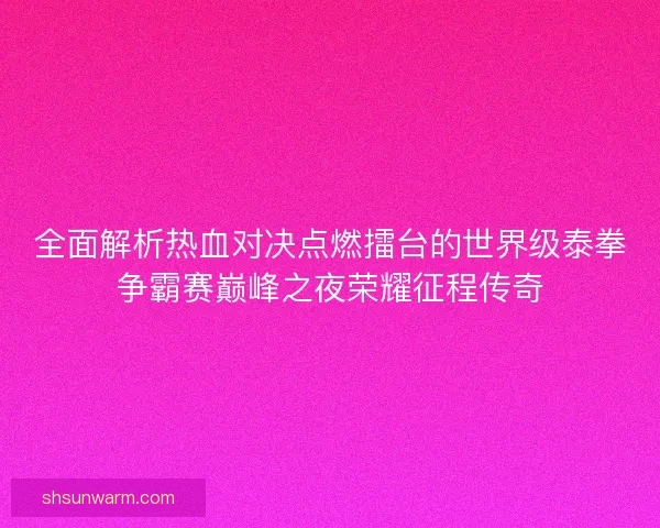 全面解析热血对决点燃擂台的世界级泰拳争霸赛巅峰之夜荣耀征程传奇 全面解析热血对决点燃擂台的世界级泰拳争霸赛巅峰之夜荣耀征程传奇