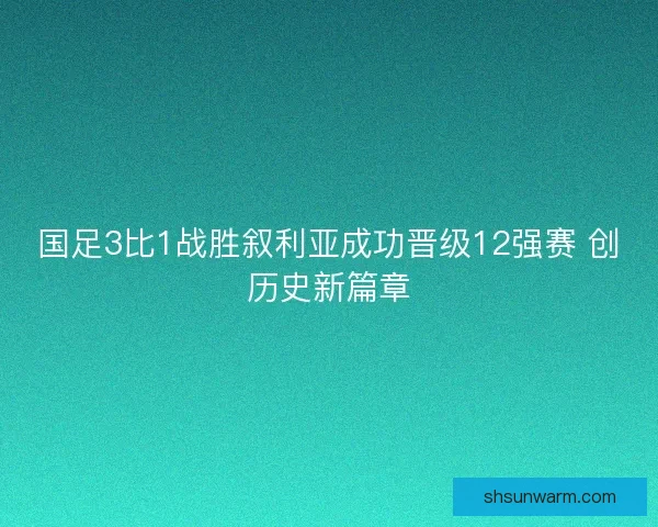 国足3比1战胜叙利亚成功晋级12强赛 创历史新篇章 国足3比1战胜叙利亚成功晋级12强赛 创历史新篇章