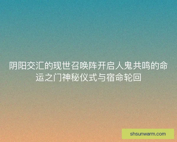 阴阳交汇的现世召唤阵开启人鬼共鸣的命运之门神秘仪式与宿命轮回